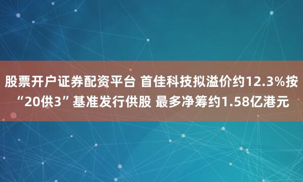 股票开户证券配资平台 首佳科技拟溢价约12.3%按“20供3”基准发行供股 最多净筹约1.58亿港元