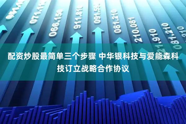 配资炒股最简单三个步骤 中华银科技与爱能森科技订立战略合作协议
