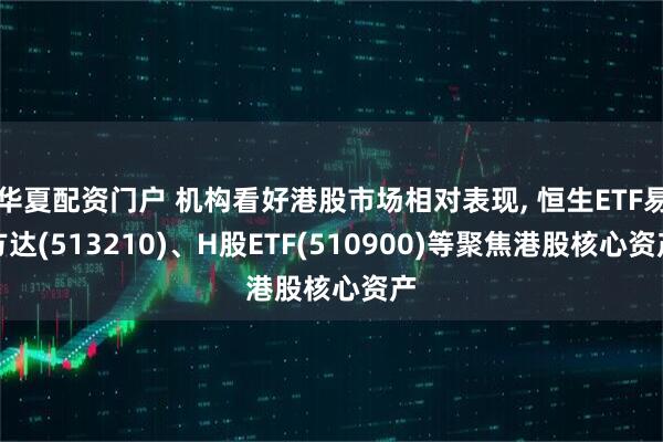 华夏配资门户 机构看好港股市场相对表现, 恒生ETF易方达(513210)、H股ETF(510900)等聚焦港股核心资产
