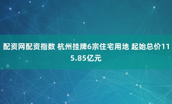 配资网配资指数 杭州挂牌6宗住宅用地 起始总价115.85亿元