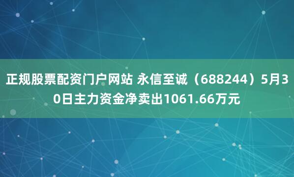 正规股票配资门户网站 永信至诚（688244）5月30日主力资金净卖出1061.66万元