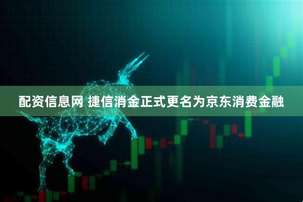 配资信息网 捷信消金正式更名为京东消费金融