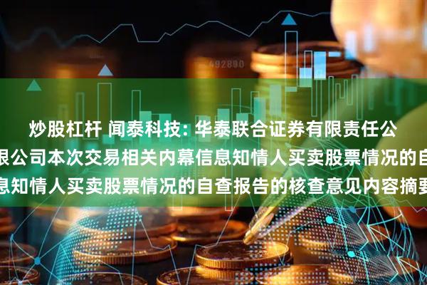 炒股杠杆 闻泰科技: 华泰联合证券有限责任公司关于闻泰科技股份有限公司本次交易相关内幕信息知情人买卖股票情况的自查报告的核查意见内容摘要