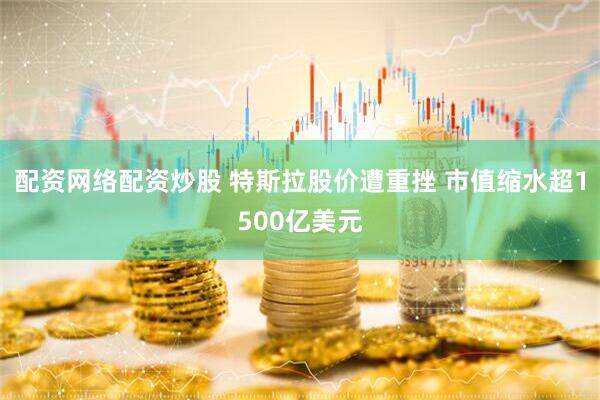配资网络配资炒股 特斯拉股价遭重挫 市值缩水超1500亿美元