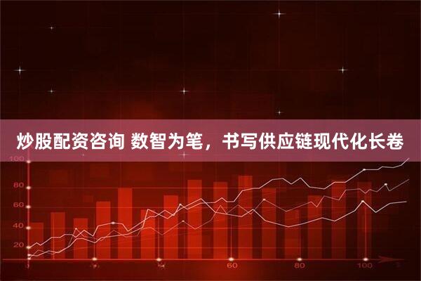 炒股配资咨询 数智为笔，书写供应链现代化长卷