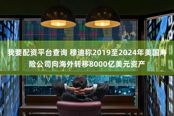 我要配资平台查询 穆迪称2019至2024年美国寿险公司向海外转移8000亿美元资产