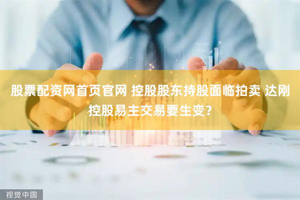 股票配资网首页官网 控股股东持股面临拍卖 达刚控股易主交易要生变？