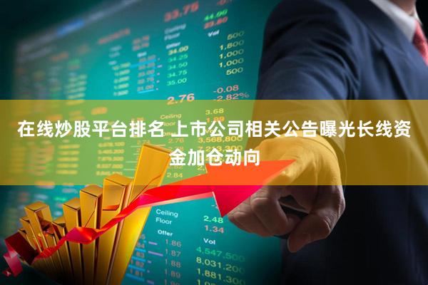 在线炒股平台排名 上市公司相关公告曝光长线资金加仓动向