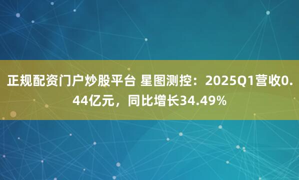 正规配资门户炒股平台 星图测控：2025Q1营收0.44亿元，同比增长34.49%