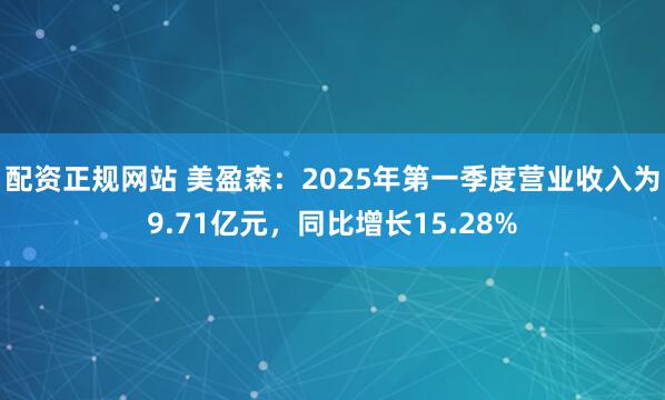配资正规网站 美盈森：2025年第一季度营业收入为9.71亿元，同比增长15.28%