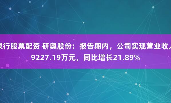 银行股票配资 研奥股份：报告期内，公司实现营业收入9227.19万元，同比增长21.89%
