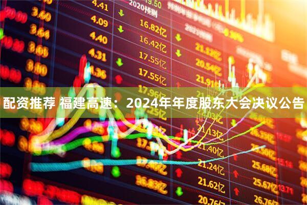 配资推荐 福建高速：2024年年度股东大会决议公告