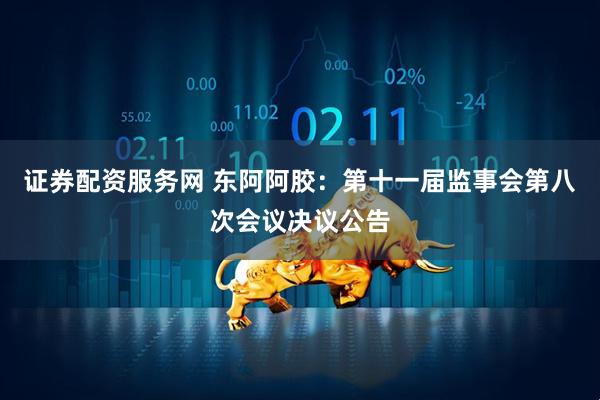 证券配资服务网 东阿阿胶：第十一届监事会第八次会议决议公告