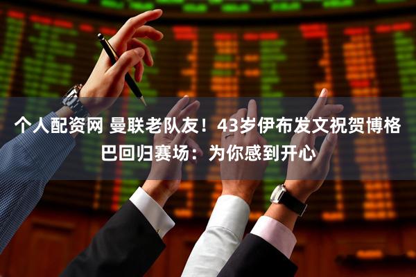 个人配资网 曼联老队友！43岁伊布发文祝贺博格巴回归赛场：为你感到开心