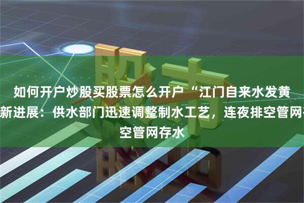 如何开户炒股买股票怎么开户 “江门自来水发黄”最新进展：供水部门迅速调整制水工艺，连夜排空管网存水