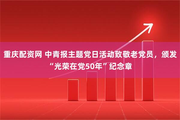 重庆配资网 中青报主题党日活动致敬老党员，颁发“光荣在党50年”纪念章