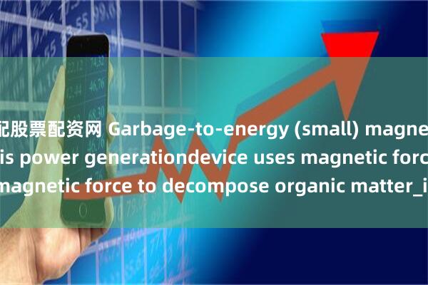 配股票配资网 Garbage-to-energy (small) magnetic organic pyrolysis power generationdevice uses magnetic force to decompose organic matter_in_the_and