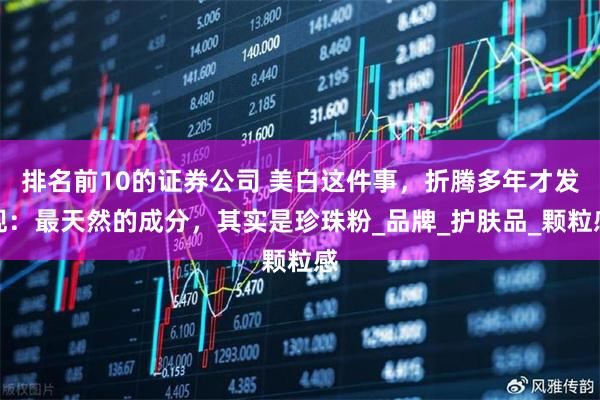 排名前10的证券公司 美白这件事，折腾多年才发现：最天然的成分，其实是珍珠粉_品牌_护肤品_颗粒感