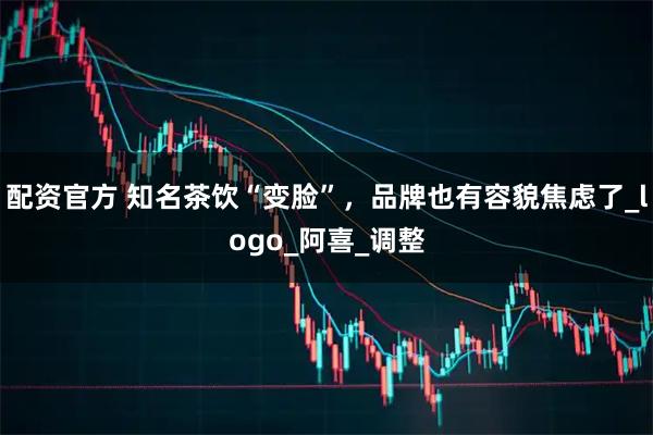 配资官方 知名茶饮“变脸”，品牌也有容貌焦虑了_logo_阿喜_调整