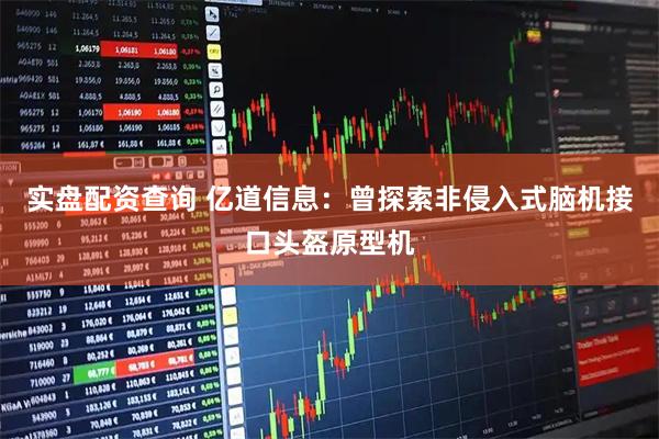实盘配资查询 亿道信息：曾探索非侵入式脑机接口头盔原型机