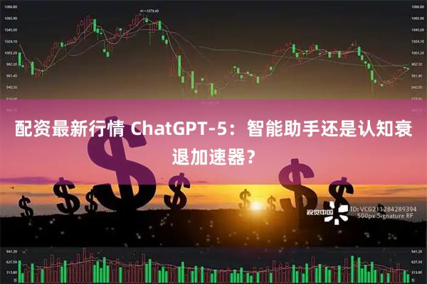 配资最新行情 ChatGPT-5：智能助手还是认知衰退加速器？