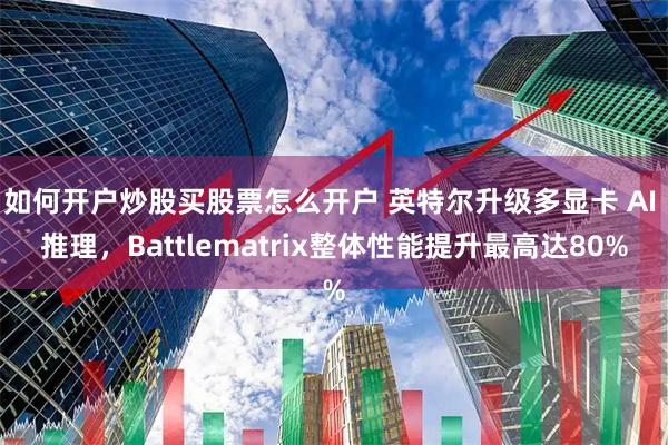 如何开户炒股买股票怎么开户 英特尔升级多显卡 AI 推理，Battlematrix整体性能提升最高达80%