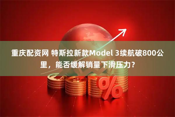 重庆配资网 特斯拉新款Model 3续航破800公里，能否缓解销量下滑压力？
