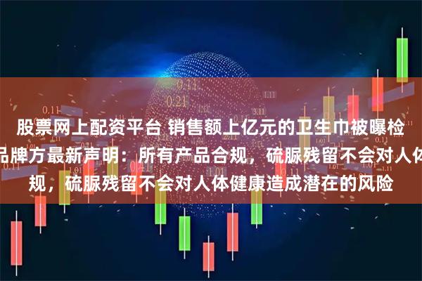 股票网上配资平台 销售额上亿元的卫生巾被曝检出超高含量致癌物？品牌方最新声明：所有产品合规，硫脲残留不会对人体健康造成潜在的风险