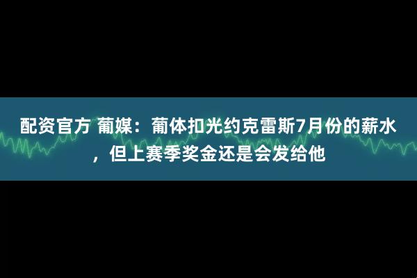配资官方 葡媒：葡体扣光约克雷斯7月份的薪水，但上赛季奖金还是会发给他
