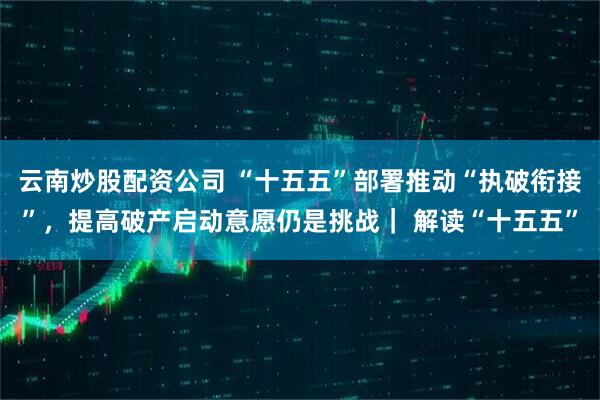 云南炒股配资公司 “十五五”部署推动“执破衔接”，提高破产启动意愿仍是挑战｜ 解读“十五五”