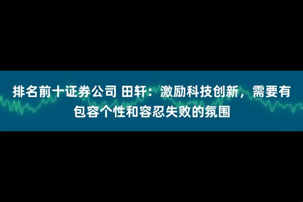 排名前十证券公司 田轩：激励科技创新，需要有包容个性和容忍失败的氛围