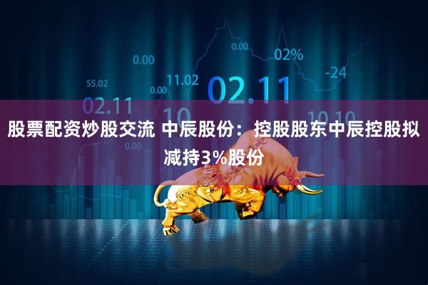 股票配资炒股交流 中辰股份：控股股东中辰控股拟减持3%股份